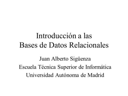 Introducción a las Bases de Datos Relacionales Juan Alberto Sigüenza Escuela Técnica Superior de Informática Universidad Autónoma de Madrid.