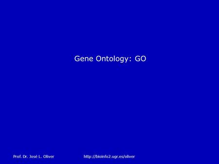 Gene Ontology: GO Prof. Dr. José L. Oliverhttp://bioinfo2.ugr.es/oliver.