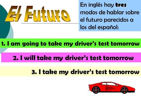 En inglés hay t tt tres modos de hablar sobre el futuro parecidos a los del español: 1. I am going to take my driver’s test tomorrow 2. I will take my.