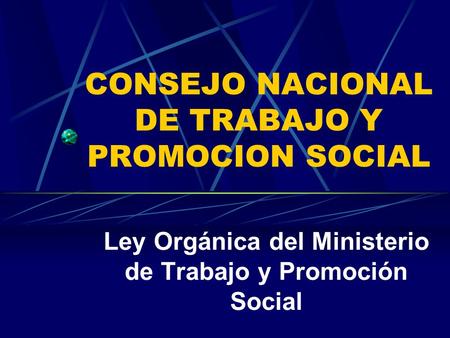 CONSEJO NACIONAL DE TRABAJO Y PROMOCION SOCIAL Ley Orgánica del Ministerio de Trabajo y Promoción Social.