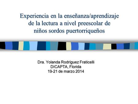 Experiencia en la enseñanza/aprendizaje de la lectura a nivel preescolar de niños sordos puertorriqueños Dra. Yolanda Rodríguez Fraticelli DICAPTA, Florida.