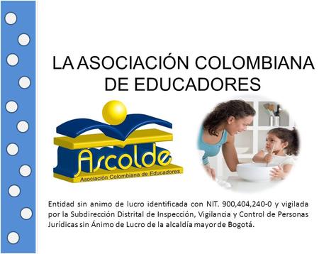 LA ASOCIACIÓN COLOMBIANA DE EDUCADORES Entidad sin animo de lucro identificada con NIT. 900,404,240-0 y vigilada por la Subdirección Distrital de Inspección,