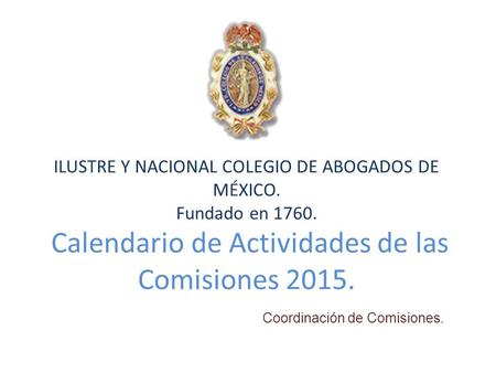 ILUSTRE Y NACIONAL COLEGIO DE ABOGADOS DE MÉXICO. Fundado en 1760. Calendario de Actividades de las Comisiones 2015. Coordinación de Comisiones.