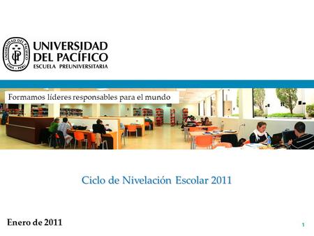 1 Ciclo de Nivelación Escolar 2011 Enero de 2011 Formamos líderes responsables para el mundo.