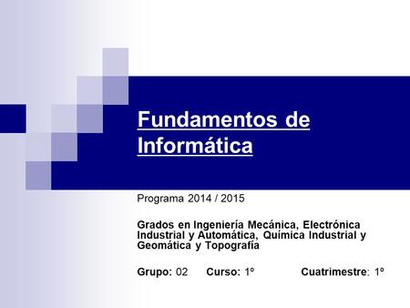 Fundamentos de Informática Programa 2014 / 2015 Grados en Ingeniería Mecánica, Electrónica Industrial y Automática, Química Industrial y Geomática y Topografía.