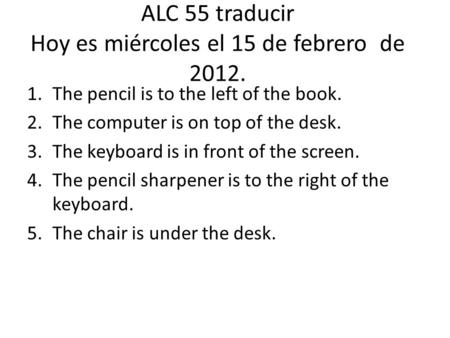 ALC 55 traducir Hoy es miércoles el 15 de febrero de 2012. 1.The pencil is to the left of the book. 2.The computer is on top of the desk. 3.The keyboard.