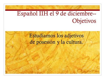 Español IIH el 9 de diciembre-- Objetivos Estudiamos los adjetivos de posesión y la cultura.