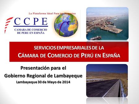 SERVICIOS EMPRESARIALES DE LA C ÁMARA DE C OMERCIO DE P ERÚ EN E SPAÑA 29 de mayo de 2014 Presentación para el Gobierno Regional de Lambayeque Lambayeque.