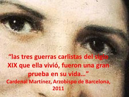 “las tres guerras carlistas del siglo XIX que ella vivió, fueron una gran prueba en su vida…” Cardenal Martínez, Arzobispo de Barcelona, 2011.