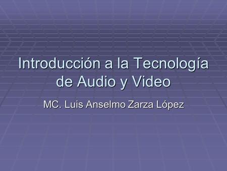 Introducción a la Tecnología de Audio y Video MC. Luis Anselmo Zarza López.