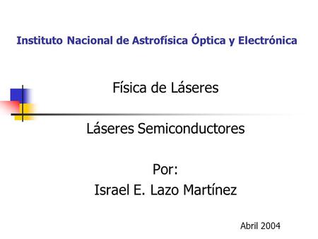 Instituto Nacional de Astrofísica Óptica y Electrónica Física de Láseres Láseres Semiconductores Por: Israel E. Lazo Martínez Abril 2004.