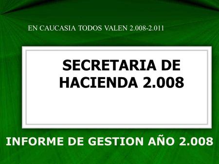 INFORME DE GESTION AÑO 2.008 SECRETARIA DE HACIENDA 2.008 EN CAUCASIA TODOS VALEN 2.008-2.011.