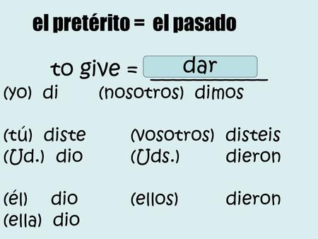 To give = ___________ (yo) di(nosotros) dimos (tú) diste(vosotros) disteis (Ud.) dio(Uds.)dieron (él) dio(ellos)dieron (ella) dio dar el pretérito = el.