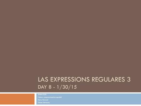 LAS EXPRESSIONS REGULARES 3 DAY 8 - 1/30/15 SPAN 4350 Cultura computacional en español Harry Howard Tulane University.