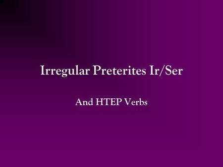 Irregular Preterites Ir/Ser And HTEP Verbs. Ir and Ser In the preterit, the forms of Ir are the same as Ser. We can tell the difference by looking at.