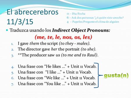 El abrecerebros 11/3/15 Indirect Object Pronouns: Traduzca usando los Indirect Object Pronouns: (me, te, le, nos, os, les) 1. I gave them the script (to.