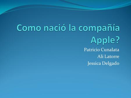 Patricio Cunalata Ali Latorre Jessica Delgado. Sin lugar a dudas, la historia de la compañía Apple es una de las más fascinantes que ha podido presenciar.