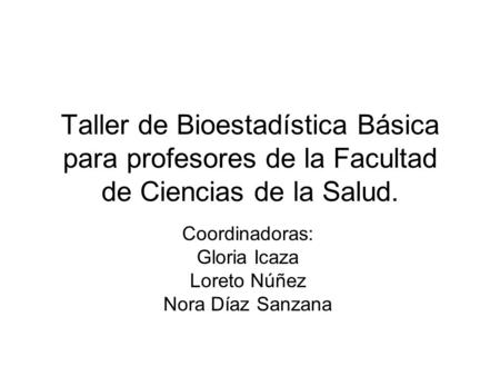 Taller de Bioestadística Básica para profesores de la Facultad de Ciencias de la Salud. Coordinadoras: Gloria Icaza Loreto Núñez Nora Díaz Sanzana.