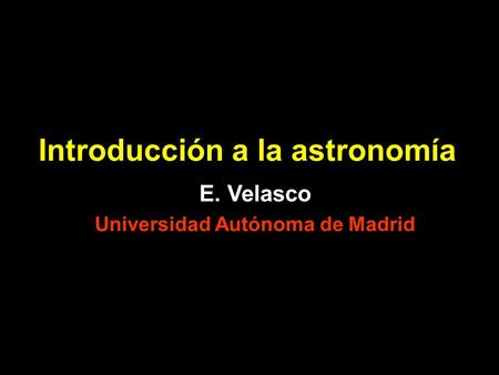 Introducción a la astronomía E. Velasco Universidad Autónoma de Madrid.