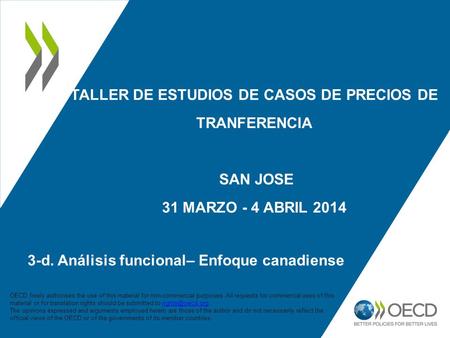 TALLER DE ESTUDIOS DE CASOS DE PRECIOS DE TRANFERENCIA SAN JOSE 31 MARZO - 4 ABRIL 2014 3-d. Análisis funcional– Enfoque canadiense OECD freely authorises.