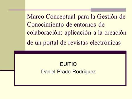 Marco Conceptual para la Gestión de Conocimiento de entornos de colaboración: aplicación a la creación de un portal de revistas electrónicas EUITIO Daniel.