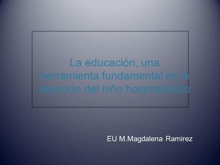 La educación, una herramienta fundamental en la atención del niño hospitalizado EU M.Magdalena Ramirez.