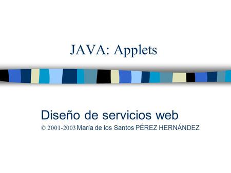 JAVA: Applets Diseño de servicios web © 2001-2003 María de los Santos PÉREZ HERNÁNDEZ.