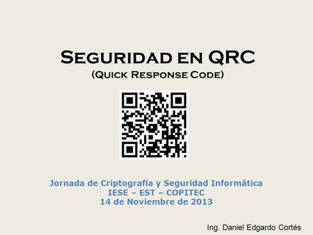 Seguridad en QRC (Quick Response Code) Jornada de Criptografía y Seguridad Informática IESE – EST – COPITEC 14 de Noviembre de 2013 Ing. Daniel Edgardo.