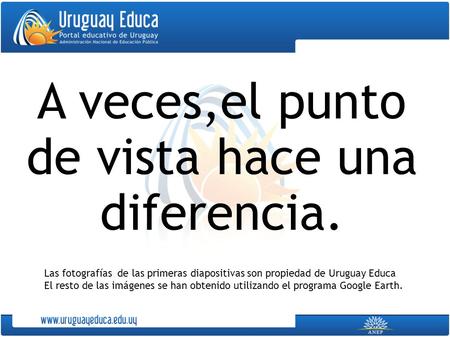 A veces,el punto de vista hace una diferencia. Las fotografías de las primeras diapositivas son propiedad de Uruguay Educa El resto de las imágenes se.