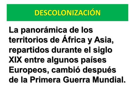 DESCOLONIZACIÓN La panorámica de los territorios de África y Asia, repartidos durante el siglo XIX entre algunos países Europeos, cambió después de la.
