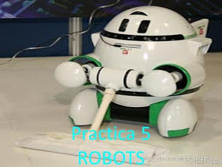 Practica 5 ROBOTS. Que es un robot? Un robot es una entidad virtual o mecánica artificial. En la práctica, esto es por lo general un sistema electromecánico.