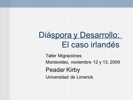 Diáspora y Desarrollo: El caso irlandés Taller Migraciónes Montevideo, noviembre 12 y 13, 2009 Peadar Kirby Universidad de Limerick.