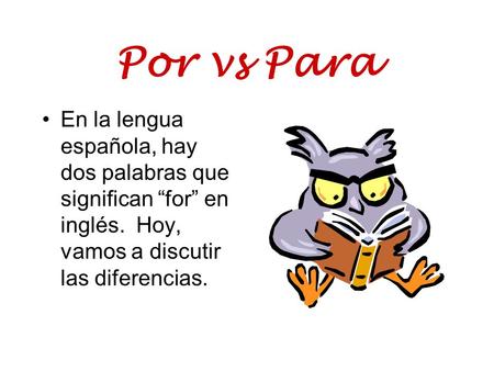 Por vs Para En la lengua española, hay dos palabras que significan “for” en inglés. Hoy, vamos a discutir las diferencias.
