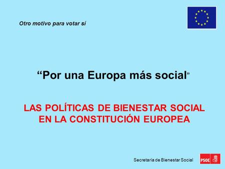 Secretaría de Bienestar Social LAS POLÍTICAS DE BIENESTAR SOCIAL EN LA CONSTITUCIÓN EUROPEA “Por una Europa más social ” Otro motivo para votar sí.