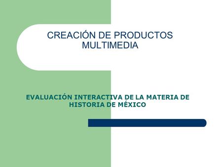 CREACIÓN DE PRODUCTOS MULTIMEDIA EVALUACIÓN INTERACTIVA DE LA MATERIA DE HISTORIA DE MÉXICO.