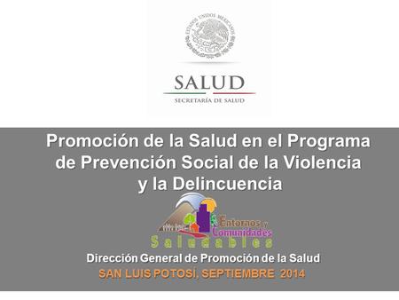 Dirección General de Promoción de la Salud SAN LUIS POTOSÍ, SEPTIEMBRE 2014 Promoción de la Salud en el Programa de Prevención Social de la Violencia y.
