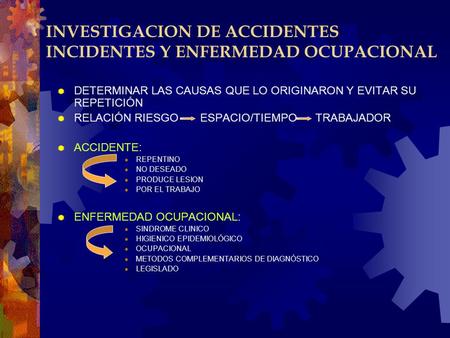 INVESTIGACION DE ACCIDENTES INCIDENTES Y ENFERMEDAD OCUPACIONAL  DETERMINAR LAS CAUSAS QUE LO ORIGINARON Y EVITAR SU REPETICIÓN  RELACIÓN RIESGO ESPACIO/TIEMPO.
