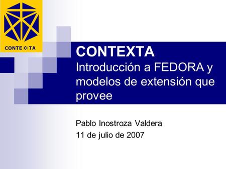 CONTEXTA Introducción a FEDORA y modelos de extensión que provee Pablo Inostroza Valdera 11 de julio de 2007.