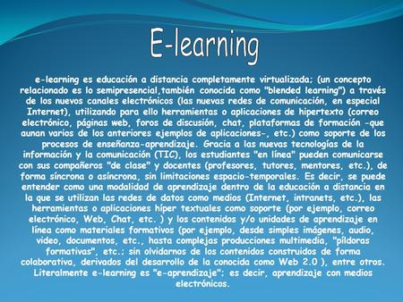 E-learning e-learning es educación a distancia completamente virtualizada; (un concepto relacionado es lo semipresencial,también conocida como blended.