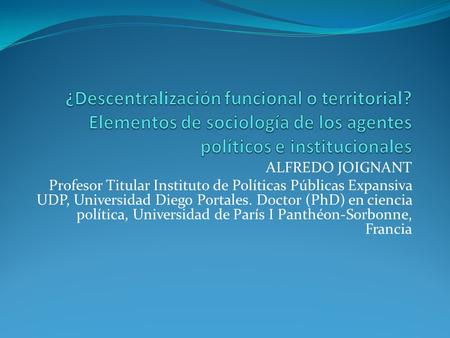 ALFREDO JOIGNANT Profesor Titular Instituto de Políticas Públicas Expansiva UDP, Universidad Diego Portales. Doctor (PhD) en ciencia política, Universidad.