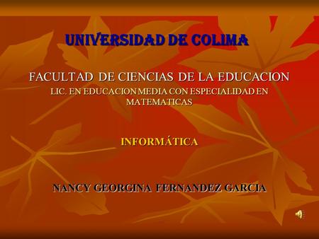 UNIVERSIDAD DE COLIMA FACULTAD DE CIENCIAS DE LA EDUCACION LIC. EN EDUCACION MEDIA CON ESPECIALIDAD EN MATEMATICAS INFORMÁTICA NANCY GEORGINA FERNANDEZ.
