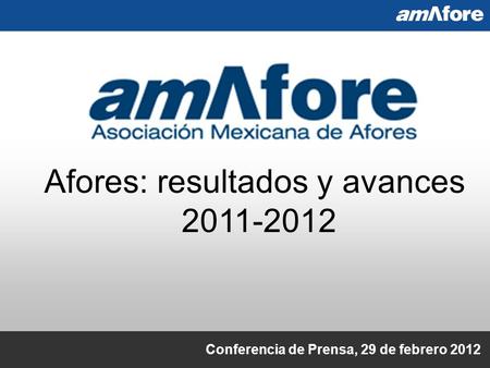 Afores: resultados y avances 2011-2012 Conferencia de Prensa, 29 de febrero 2012.