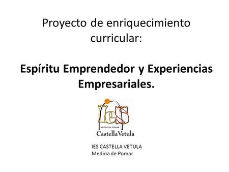Proyecto de enriquecimiento curricular: Espíritu Emprendedor y Experiencias Empresariales. IES CASTELLA VETULA Medina de Pomar.