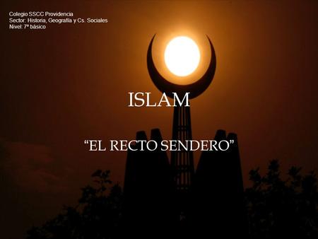 ISLAM “ EL RECTO SENDERO ” Colegio SSCC Providencia Sector: Historia, Geografía y Cs. Sociales Nivel: 7º básico.