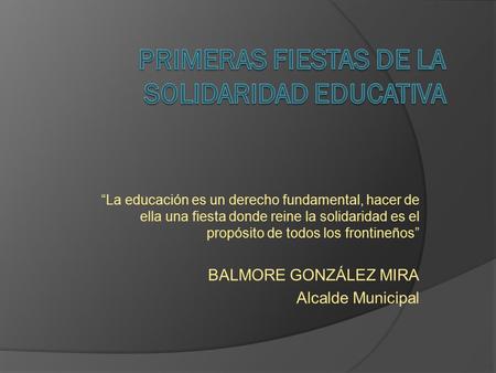 “La educación es un derecho fundamental, hacer de ella una fiesta donde reine la solidaridad es el propósito de todos los frontineños” BALMORE GONZÁLEZ.