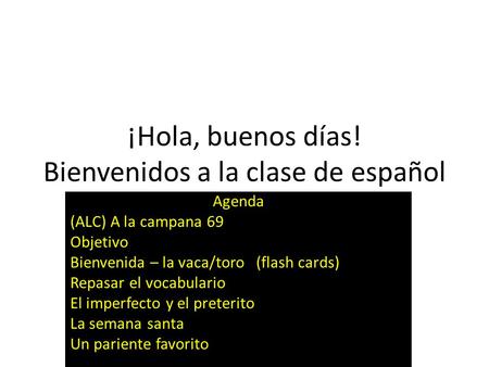 ¡Hola, buenos días! Bienvenidos a la clase de español Agenda (ALC) A la campana 69 Objetivo Bienvenida – la vaca/toro (flash cards) Repasar el vocabulario.