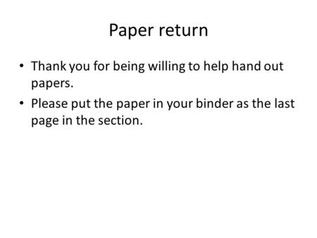 Paper return Thank you for being willing to help hand out papers. Please put the paper in your binder as the last page in the section.