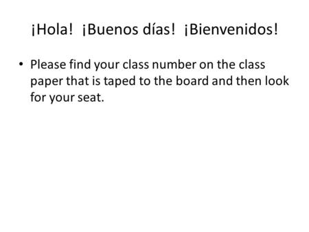 ¡Hola! ¡Buenos días! ¡Bienvenidos! Please find your class number on the class paper that is taped to the board and then look for your seat.