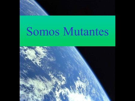 Somos Mutantes Somos las únicas criaturas en la superficie de la Tierra capaces de transformar nuestra biología mediante lo que SENTIMOS, PENSAMOS E.