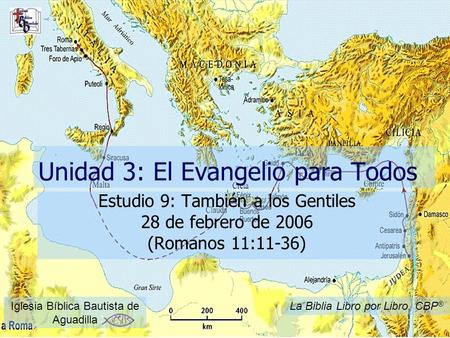 Unidad 3: El Evangelio para Todos Estudio 9: También a los Gentiles 28 de febrero de 2006 (Romanos 11:11-36) Iglesia Bíblica Bautista de Aguadilla La Biblia.